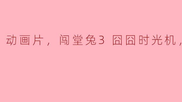 动画片，闯堂兔3囧囧时光机，正片