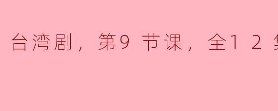 ### 台湾剧《第9节课》全12集深度剖析