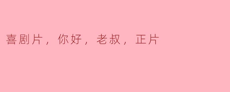 喜剧片，你好，老叔，正片