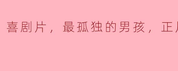 喜剧片，最孤独的男孩，正片