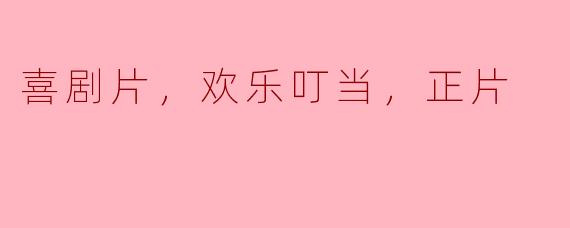 喜剧片，欢乐叮当，正片