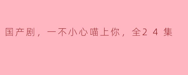 国产剧《一不小心喵上你》：轻松惬意的一场甜蜜追逐