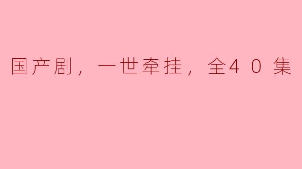 ### 情感的绵延与家国的牵挂——国产剧《一世牵挂》全40集观后感