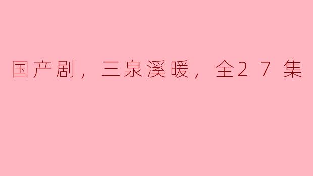 国产剧，三泉溪暖，全27集