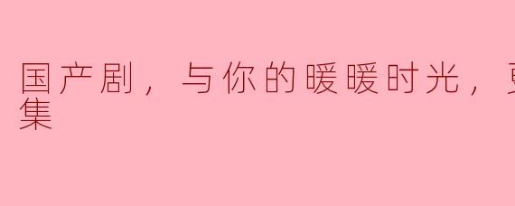 国产剧，与你的暖暖时光，更新至12集