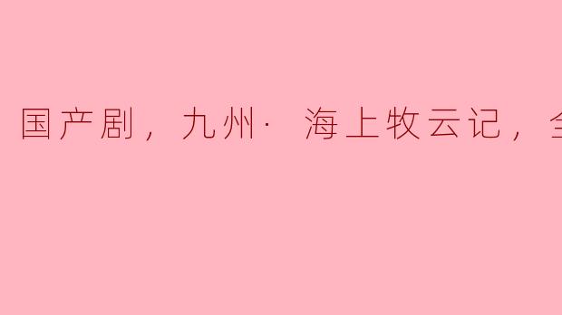国产剧《九州·海上牧云记》有哪些亮点，为什么值得观看？****