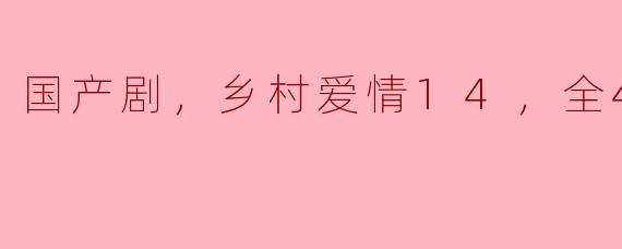 你怎么看待国产剧《乡村爱情14》的表现，它在40集的剧情中有哪些亮点？