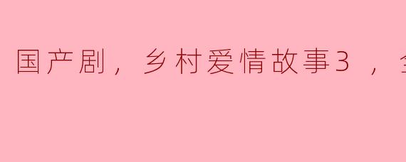 国产剧，乡村爱情故事3，全36集