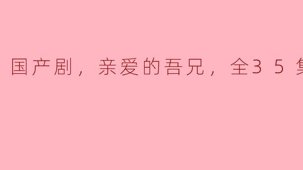 国产剧《亲爱的吾兄》一共有多少集？  