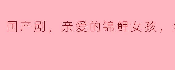 你能简单介绍一下《亲爱的锦鲤女孩》这部国产剧的主要剧情和特色吗？