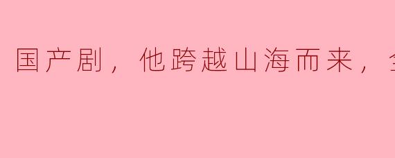 国产剧，他跨越山海而来，全20集