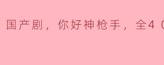 国产剧，你好神枪手，全40集