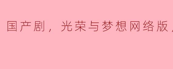 ### 追寻梦想的脚步——《光荣与梦想》网络版精彩回顾