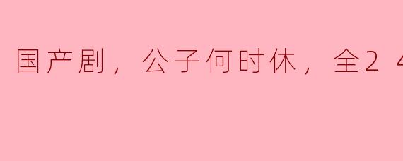 国产剧，公子何时休，全24集
