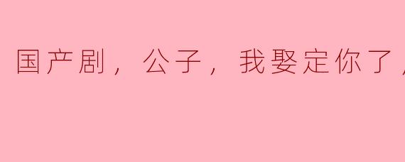 国产剧，公子，我娶定你了，全12集