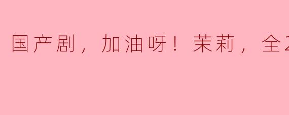 你觉得《加油呀！茉莉》这部国产剧怎么样？