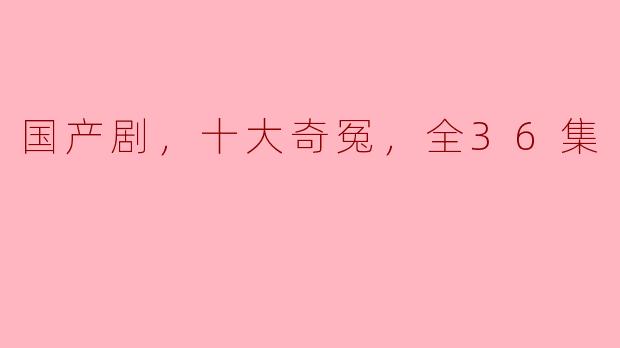 请问《国产剧，十大奇冤》这部剧的主要内容是什么？**