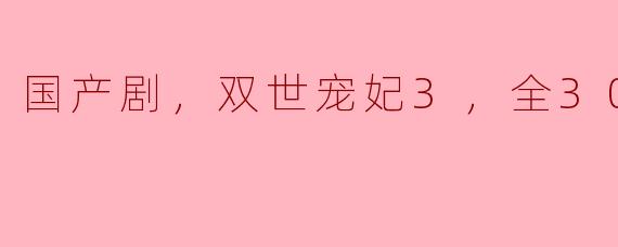 国产剧《双世宠妃3》全30集的剧情大致是怎样的？****