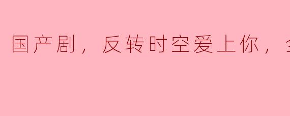 国产剧，反转时空爱上你，全12集