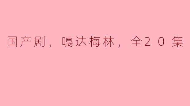 国产剧《嘎达梅林》精彩回顾：全20集的情感之旅
