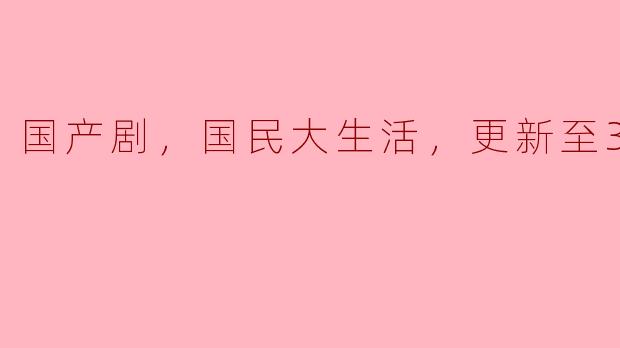 国产剧《国民大生活》：生活的百态与人性的深刻探讨（更新至39集）
