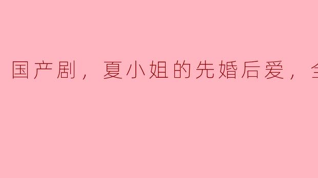 细腻情感与成长蜕变——国产剧《夏小姐的先婚后爱》全24集观后感
