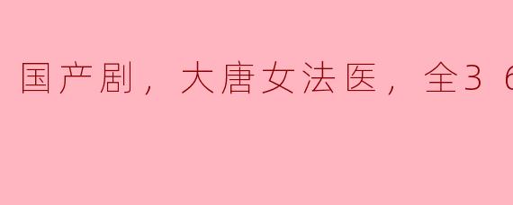 国产剧，大唐女法医，全36集