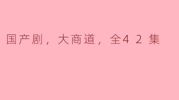 ### 探秘国产剧《大商道》：全42集的商战传奇