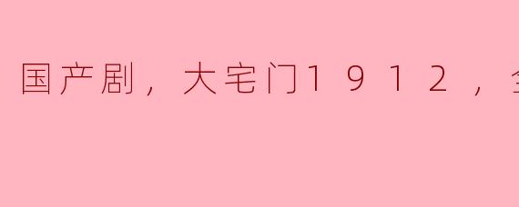 ### 回望历史：国产剧《大宅门1912》全43集的魅力解读