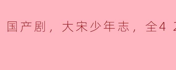揭开历史帷幕，《大宋少年志》全42集带你体验风华绝代的宋代青春