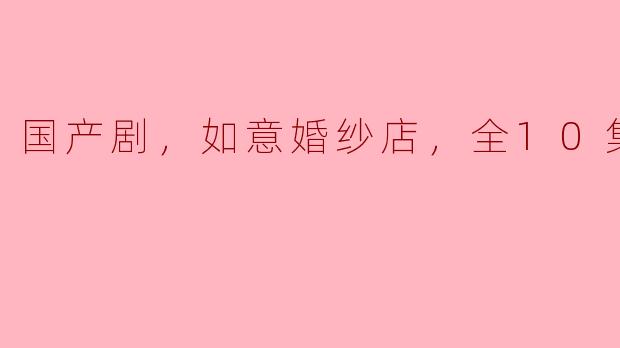 国产剧，如意婚纱店，全10集
