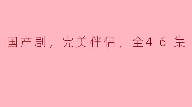 国产剧《完美伴侣》：爱情与生活的完美交织