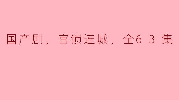 国产剧，宫锁连城，全63集