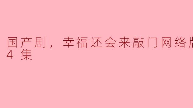 国产剧《幸福还会来敲门》网络版有哪些精彩内容和角色设定？