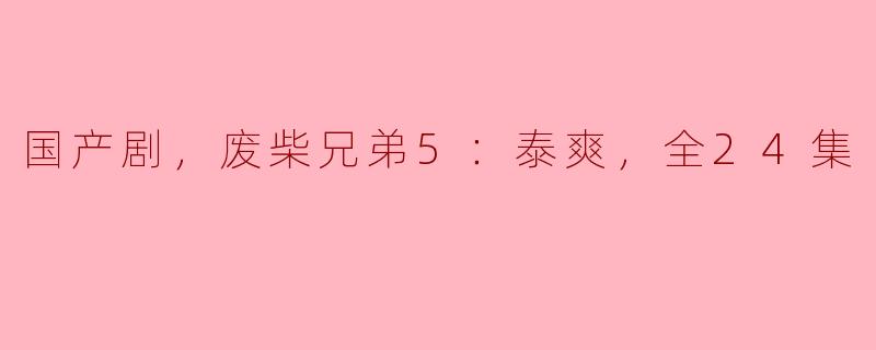 国产剧，废柴兄弟5：泰爽，全24集