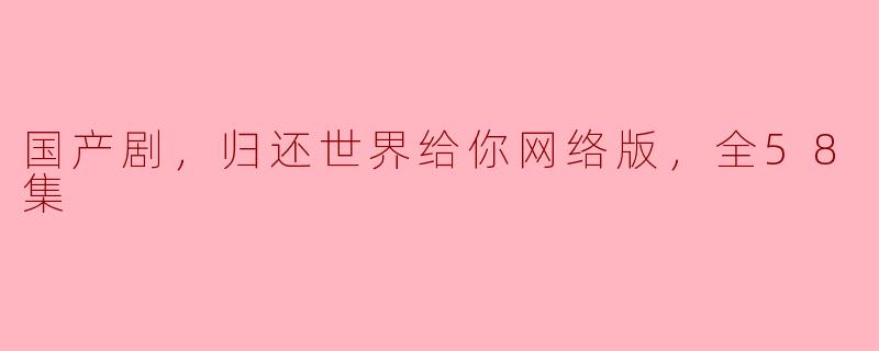 国产剧《归还世界给你》网络版全58集热播，引发热议