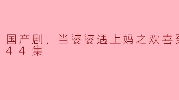 国产剧，当婆婆遇上妈之欢喜冤家，全44集