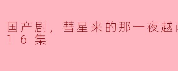 国产剧《彗星来的那一夜》越南语版全16集上线，剧情引发热议
