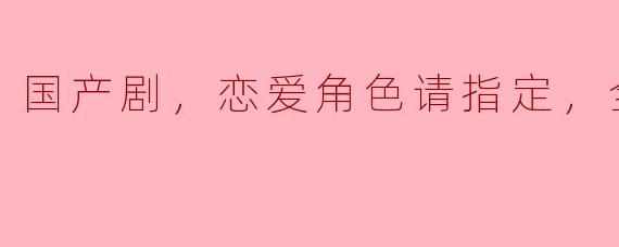 国产剧，恋爱角色请指定，全15集