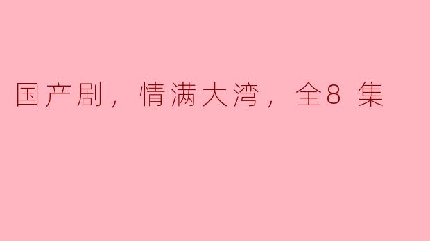 情满大湾：国产剧的温情之作，带你领略人间真情