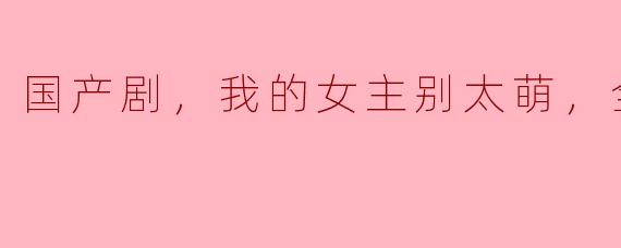 国产剧，我的女主别太萌，全24集
