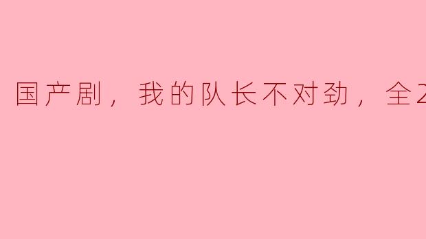 国产剧，我的队长不对劲，全24集