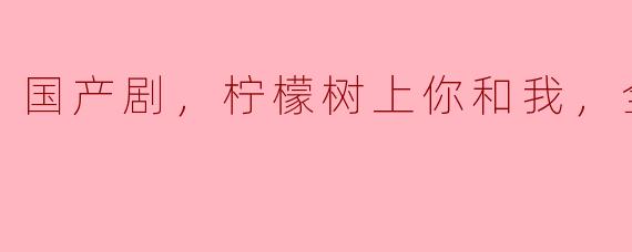 ** 《柠檬树上你和我》这部国产剧主要讲述了什么故事？ **