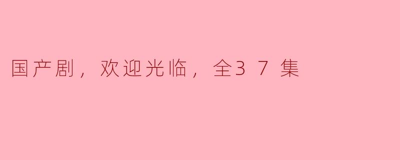 国产剧《欢迎光临》：奇幻与现实交织的37集精彩旅程