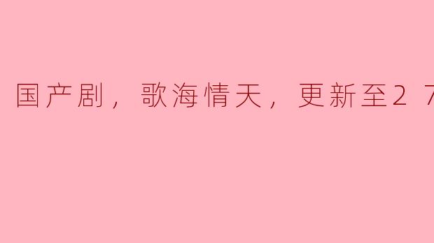 国产剧《歌海情天》更新至27集的剧情有哪些亮点？
