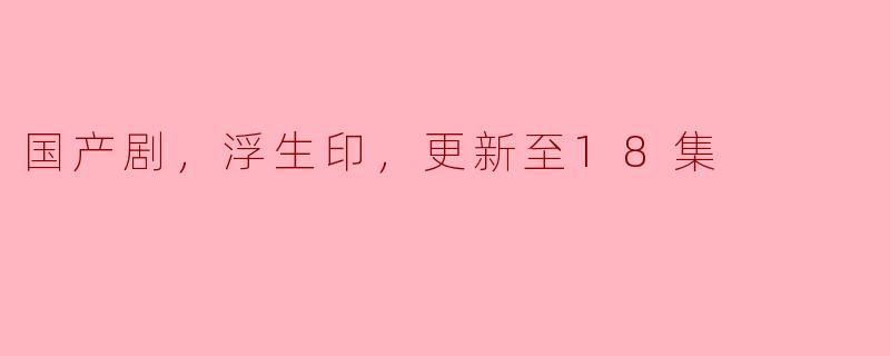国产剧，浮生印，更新至18集