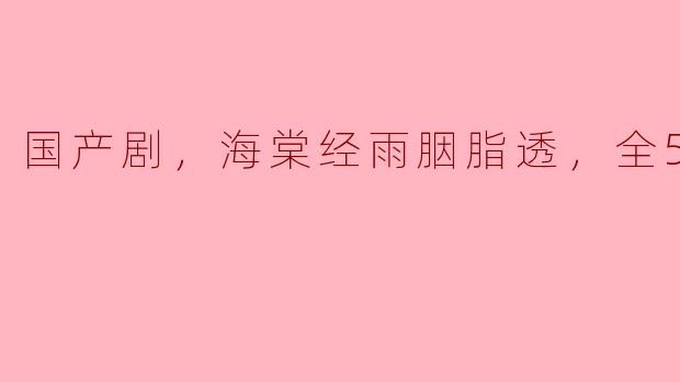 国产剧，海棠经雨胭脂透，全52集