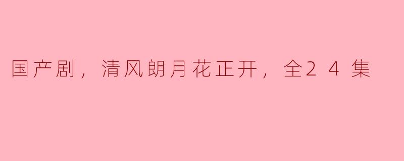 国产剧《清风朗月花正开》讲述了什么样的故事？