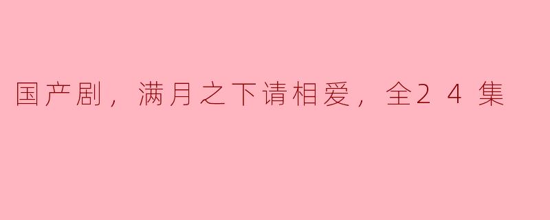 国产剧，满月之下请相爱，全24集