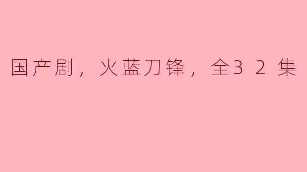 国产剧，火蓝刀锋，全32集